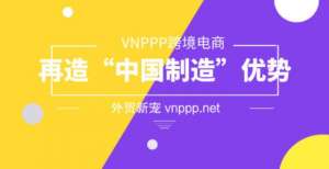 VNPPP跨境电商成外贸新宠 再造“中国制造”优势