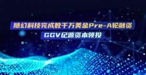 随幻科技完成数千万美金Pre-A轮融资，GGV纪源资本领投