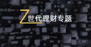 Z世代理财观与财富管理的未来趋势｜理财观察专题