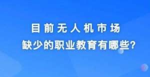 备哪些功能目前无人机市场缺少哪些职业教育内容？无人自