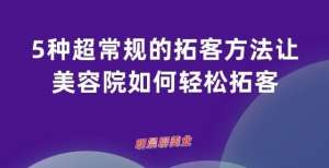 五种非常规的扩大客户的方式让美容院很容易扩大客户——明天早上谈谈美容行业