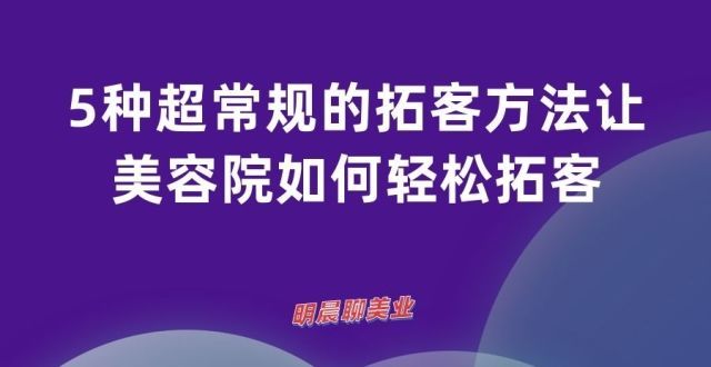 五种非常规的扩客户的方式让美容院很容易扩客户——明天早上谈谈美容行业