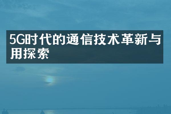 5G时代的通信技术革新与应用探索