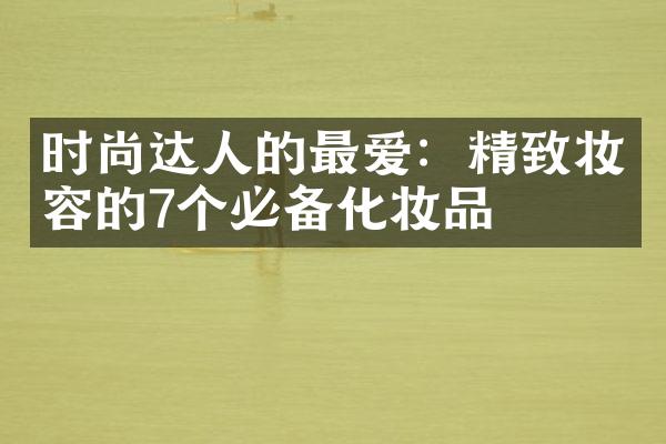 时尚达人的最爱：精致妆容的7个必备化妆品