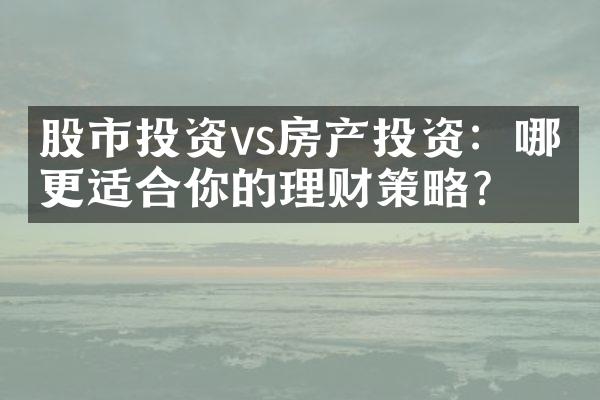 股市投资vs房产投资：哪个更适合你的理财策略？