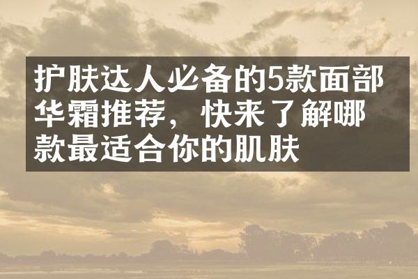 护肤达人必备的5款面精华霜推荐，快来了解哪一款最适合你的肌肤