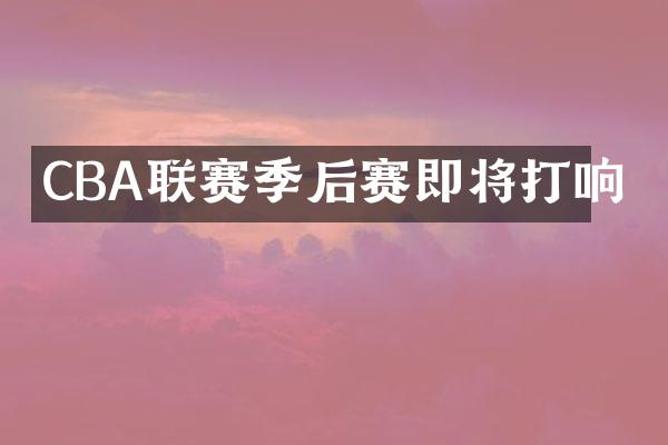 CBA联赛季后赛即将打响