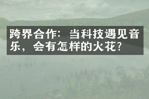 跨界合作：当科技遇见音乐，会有怎样的火花？