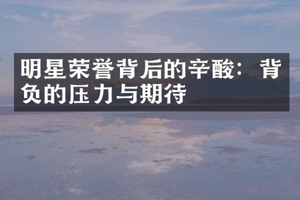 明星荣誉背后的辛酸：背负的压力与期待