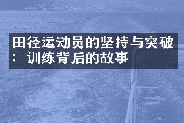 田径运动员的坚持与突破：训练背后的故事