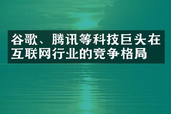 谷歌、腾讯等科技巨头在互联网行业的竞争格局