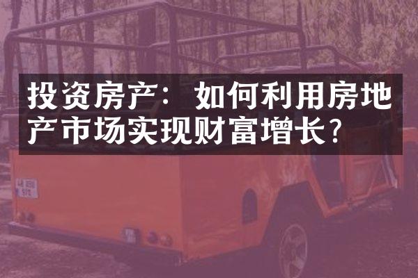 投资房产：如何利用房地产市场实现财富增长？