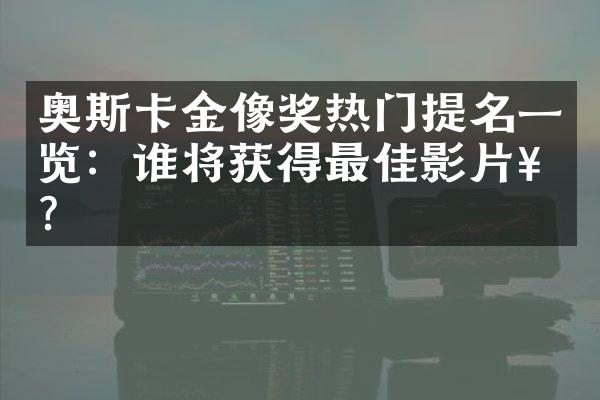 奥斯卡金像奖热门提名一览：谁将获得最佳影片奖？