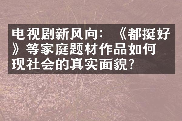 电视剧新风向：《都挺好》等家庭题材作品如何体现社会的真实面貌？