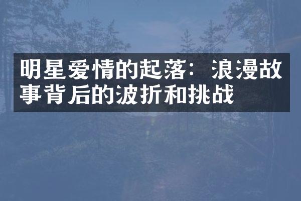 明星爱情的起落：浪漫故事背后的波折和挑战