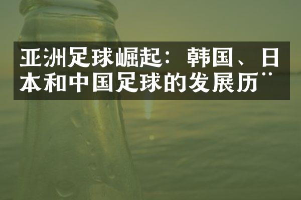 亚洲足球崛起：韩国、日本和中国足球的发展历程