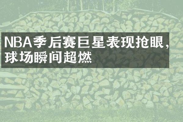 NBA季后赛巨星表现抢眼，球场瞬间超燃