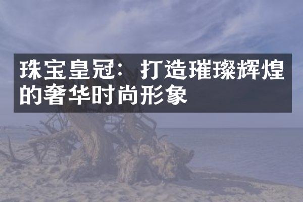 珠宝皇冠：打造璀璨辉煌的奢华时尚形象