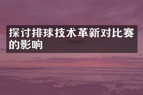 探讨排球技术革新对比赛的影响