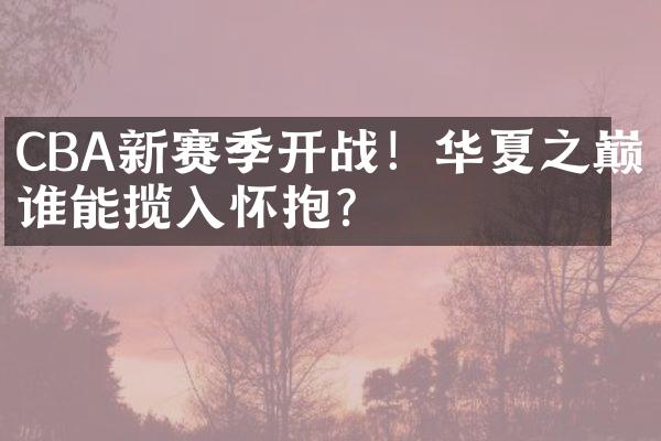 CBA新赛季开战！华夏之巅谁能揽入怀抱？