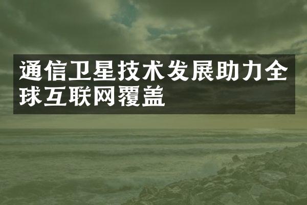 通信卫星技术发展助力全球互联网覆盖