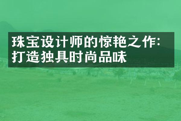 珠宝设计师的惊艳之作：打造独具时尚品味