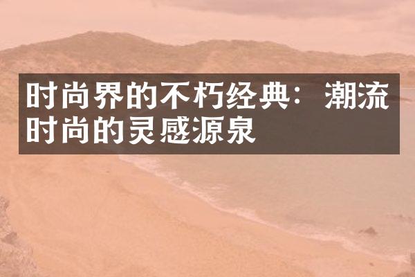 时尚界的不朽经典：潮流时尚的灵感源泉