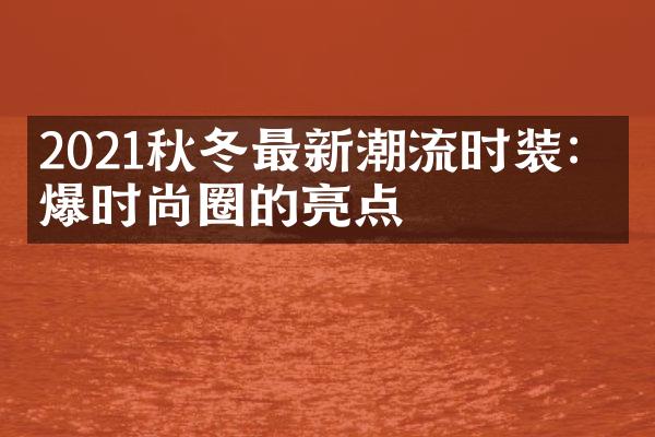 2021秋冬最新潮流时装：引爆时尚圈的亮点