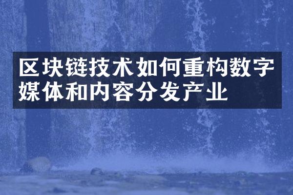 区块链技术如何重构数字媒体和内容分发产业