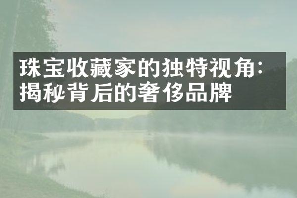 珠宝收藏家的独特视角：揭秘背后的奢侈品牌