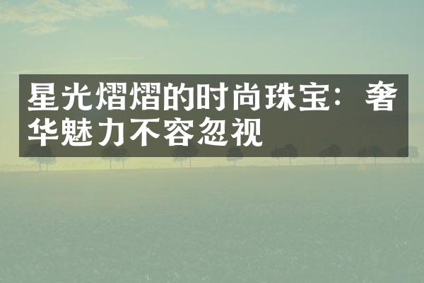 星光熠熠的时尚珠宝：奢华魅力不容忽视