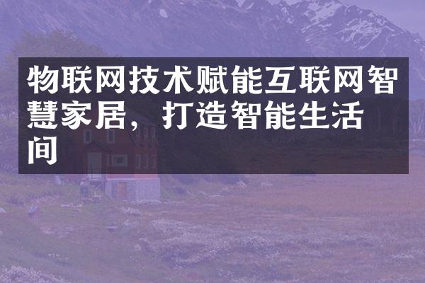 物联网技术赋能互联网智慧家居，打造智能生活空间