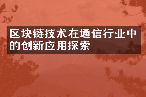 区块链技术在通信行业中的创新应用探索