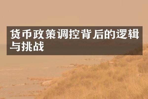 货币政策调控背后的逻辑与挑战