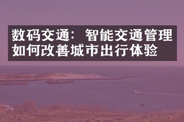 数码交通：智能交通管理如何改善城市出行体验？