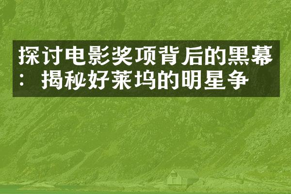 探讨电影奖项背后的黑幕：揭秘好莱坞的明星争斗