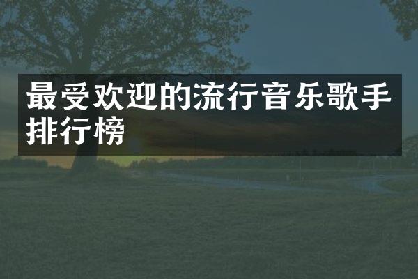 最受欢迎的流行音乐歌手排行榜