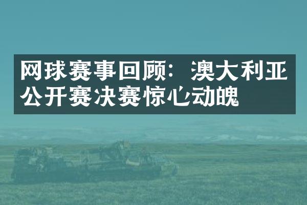 网球赛事回顾：澳大利亚公开赛决赛惊心动魄