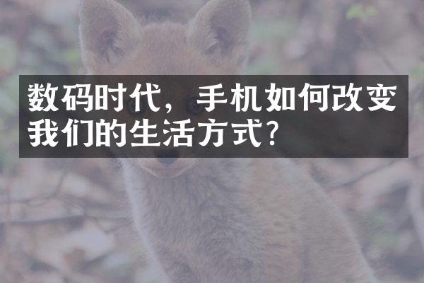 数码时代，手机如何改变我们的生活方式？