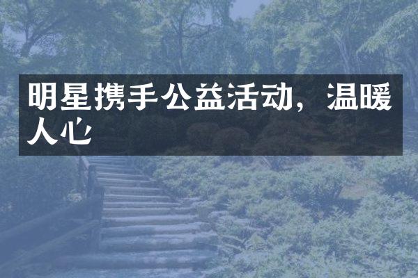 明星携手公益活动，温暖人心