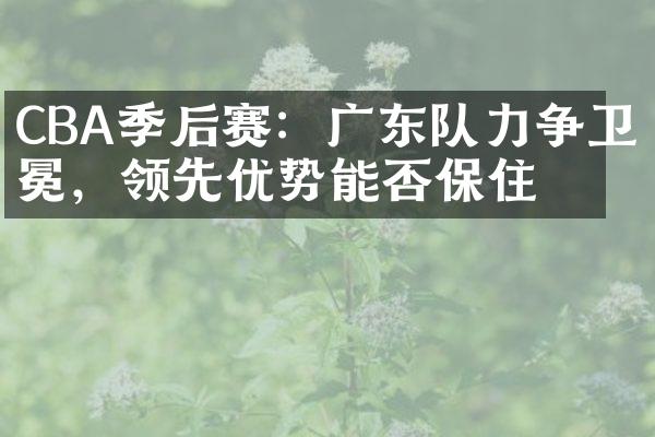 CBA季后赛：广东队力争卫冕，领先优势能否保住？