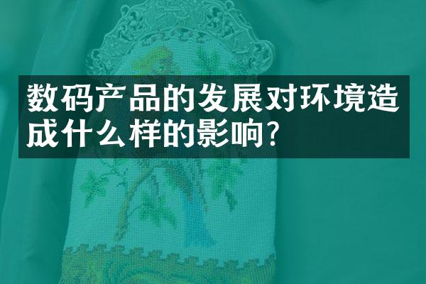 数码产品的发展对环境造成什么样的影响？