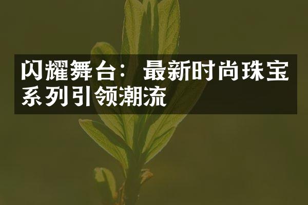 闪耀舞台：最新时尚珠宝系列引领潮流