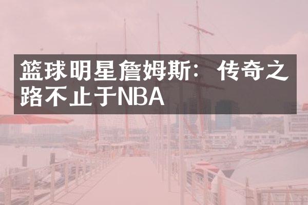 篮球明星詹姆斯：传奇之路不止于NBA