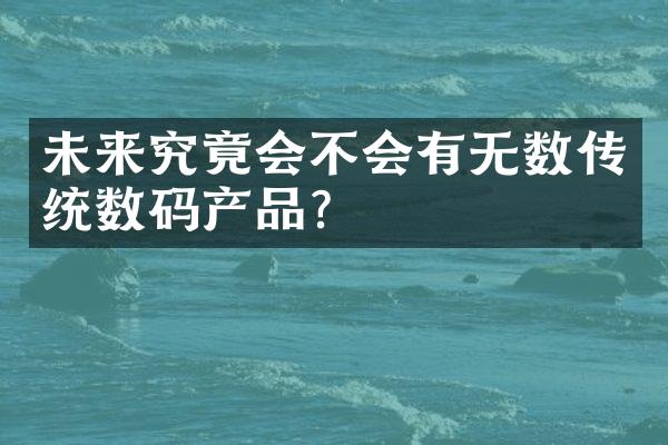 未来究竟会不会有无数传统数码产品？