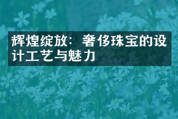 辉煌绽放：奢侈珠宝的设计工艺与魅力