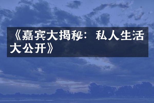 《嘉宾大揭秘：私人生活大公开》