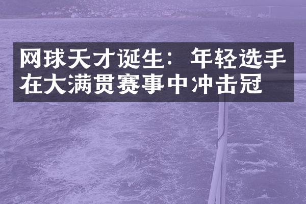 网球天才诞生：年轻选手在赛事中冲击冠军