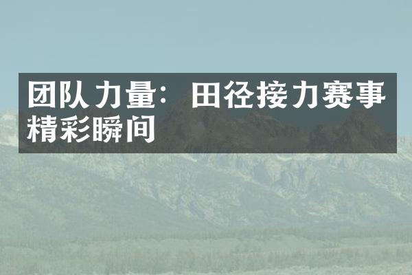 团队力量：田径接力赛事精彩瞬间