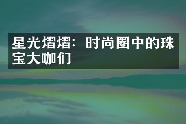 星光熠熠：时尚圈中的珠宝大咖们